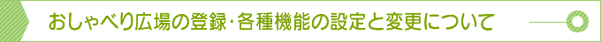 おしゃべり広場の登録・各種機能の設定と変更について