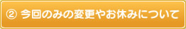今回のみの変更やお休みについて