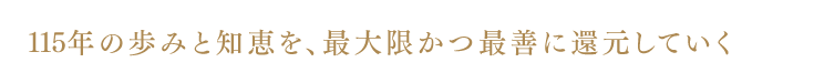 115年の歩みと知恵を、最大限かつ最善に還元していく