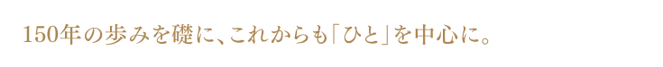 150年の歩みを礎に、これからも「ひと」を中心に。