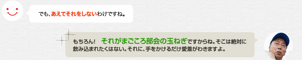 でも、あえてそれをしないわけですね。「もちろん！　それがまごころ部会の玉ねぎですからね。そこは絶対に飲み込まれたくはない。それに、手をかけるだけ愛着がわきますよ。」