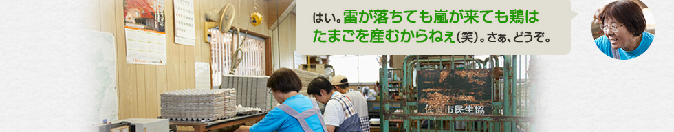 「はい。雷が落ちても嵐が来ても鶏はたまごを産むからねぇ（笑）。さぁ、どうぞ。」