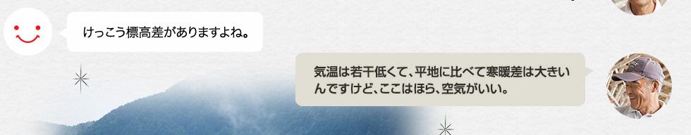 けっこう標高差がありますよね。「気温は若干低くて、平地に比べて寒暖差は大きいんですけど、ここはほら、空気がいい。」