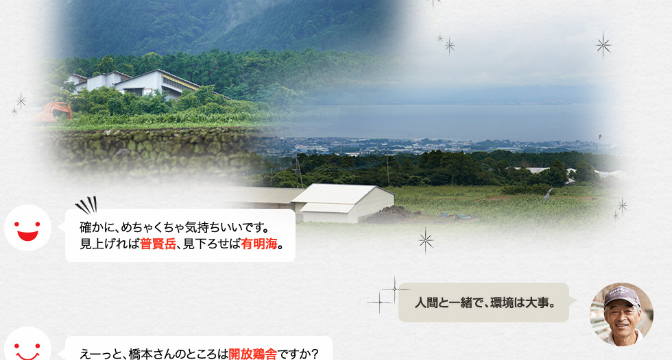 確かに、めちゃくちゃ気持ちいいです。見上げれば普賢岳、見下ろせば有明海。「人間と一緒で、環境は大事。」えーっと、橋本さんのところは開放鶏舎ですか？